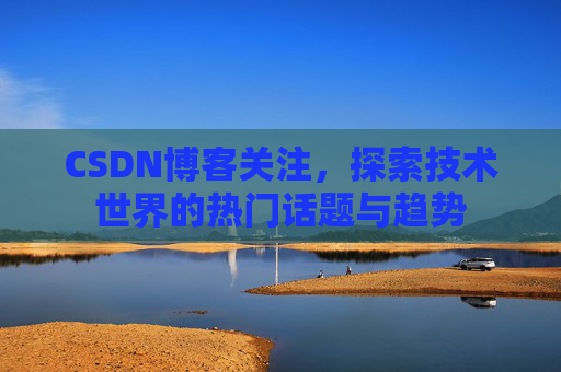 CSDN博客关注，探索技术世界的热门话题与趋势