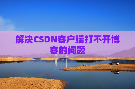 解决CSDN客户端打不开博客的问题